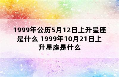 1999年公历5月12日上升星座是什么 1999年10月21日上升星座是什么